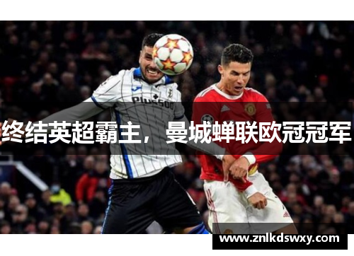 终结英超霸主，曼城蝉联欧冠冠军