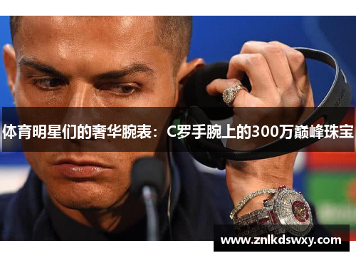 体育明星们的奢华腕表：C罗手腕上的300万巅峰珠宝